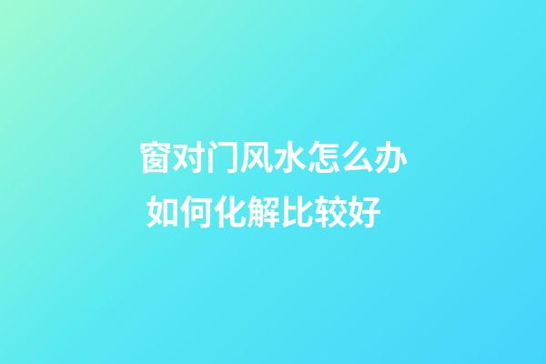 窗对门风水怎么办 如何化解比较好